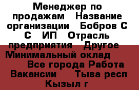 Менеджер по продажам › Название организации ­ Бобров С.С., ИП › Отрасль предприятия ­ Другое › Минимальный оклад ­ 25 000 - Все города Работа » Вакансии   . Тыва респ.,Кызыл г.